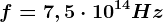 f=7,5\cdot 10^14Hz