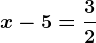 x-5=\frac32