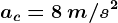 ac=8\: m/s^2