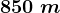 850\;m