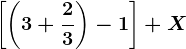 \left [ \left ( 3+\frac23 \right ) -1\right ]+X