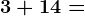 3 + 14=