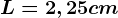 L=2,25cm