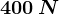 400\: N