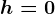h=0
